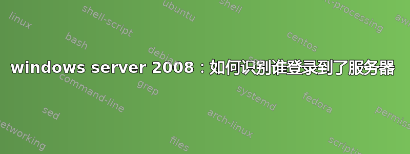 windows server 2008：如何识别谁登录到了服务器