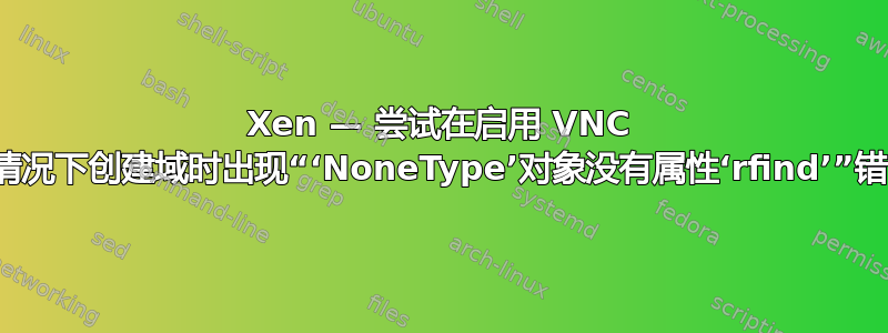 Xen — 尝试在启用 VNC 的情况下创建域时出现“‘NoneType’对象没有属性‘rfind’”错误