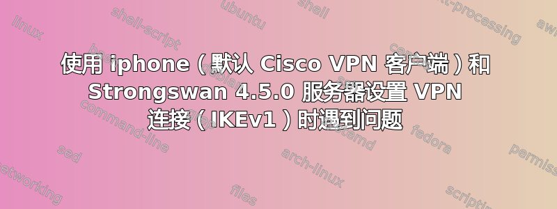 使用 iphone（默认 Cisco VPN 客户端）和 Strongswan 4.5.0 服务器设置 VPN 连接（IKEv1）时遇到问题