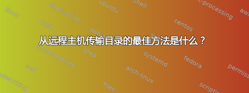 从远程主机传输目录的最佳方法是什么？