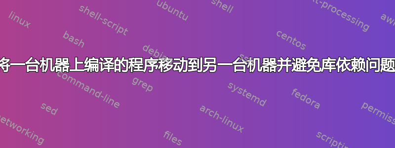 将一台机器上编译的程序移动到另一台机器并避免库依赖问题