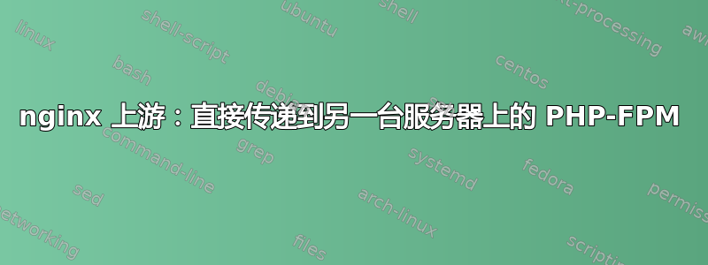 nginx 上游：直接传递到另一台服务器上的 PHP-FPM