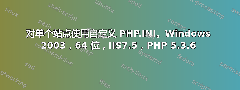 对单个站点使用自定义 PHP.INI。Windows 2003，64 位，IIS7.5，PHP 5.3.6