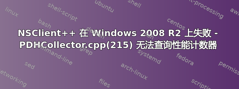 NSClient++ 在 Windows 2008 R2 上失败 - PDHCollector.cpp(215) 无法查询性能计数器