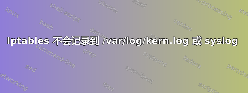 Iptables 不会记录到 /var/log/kern.log 或 syslog