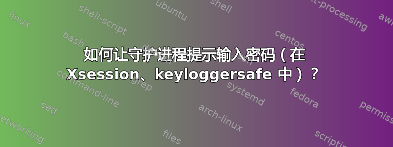 如何让守护进程提示输入密码（在 Xsession、keyloggersafe 中）？