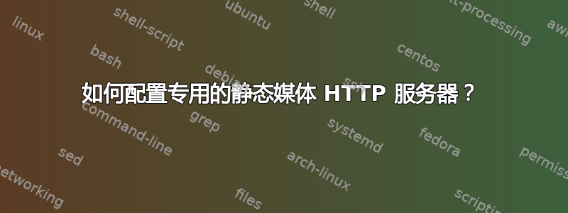 如何配置专用的静态媒体 HTTP 服务器？