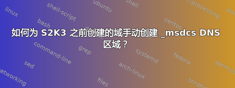 如何为 S2K3 之前创建的域手动创建 _msdcs DNS 区域？