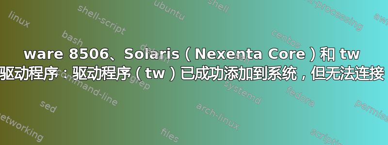 3ware 8506、Solaris（Nexenta Core）和 tw 驱动程序：驱动程序（tw）已成功添加到系统，但无法连接