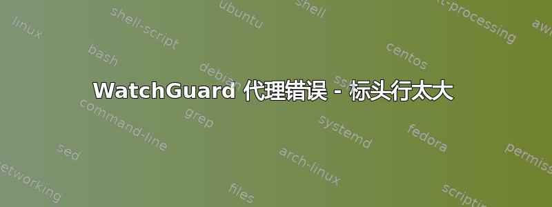 WatchGuard 代理错误 - 标头行太大