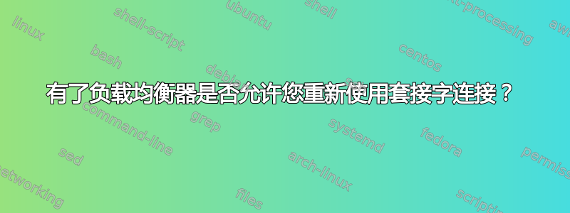 有了负载均衡器是否允许您重新使用套接字连接？