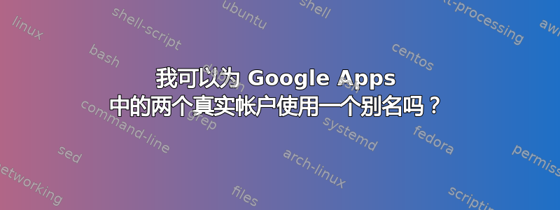 我可以为 Google Apps 中的两个真实帐户使用一个别名吗？