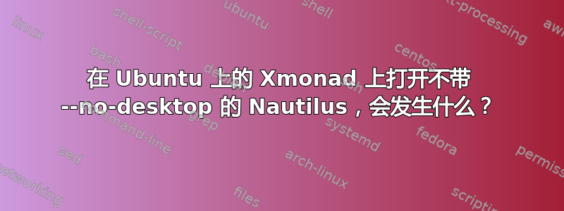 在 Ubuntu 上的 Xmonad 上打开不带 --no-desktop 的 Nautilus，会发生什么？