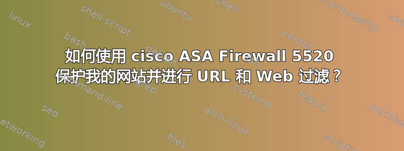 如何使用 cisco ASA Firewall 5520 保护我的网站并进行 URL 和 Web 过滤？