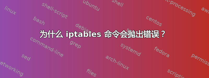 为什么 iptables 命令会抛出错误？