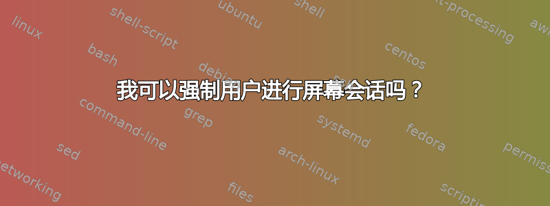 我可以强制用户进行屏幕会话吗？