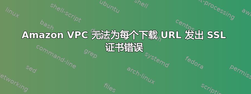 Amazon VPC 无法为每个下载 URL 发出 SSL 证书错误