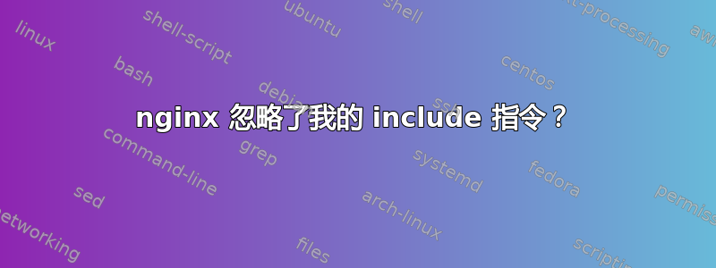 nginx 忽略了我的 include 指令？