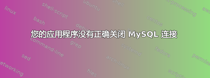 您的应用程序没有正确关闭 MySQL 连接