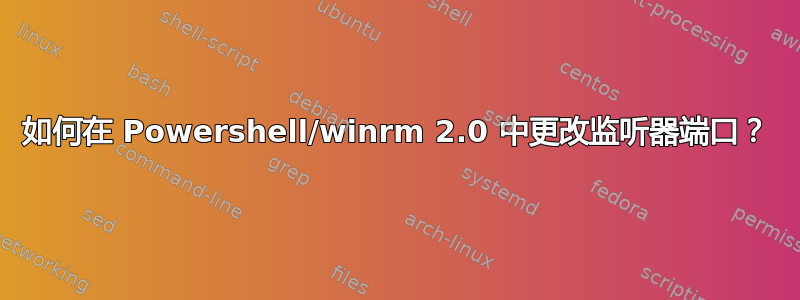 如何在 Powershell/winrm 2.0 中更改监听器端口？