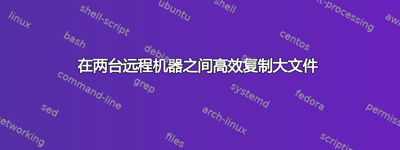 在两台远程机器之间高效复制大文件