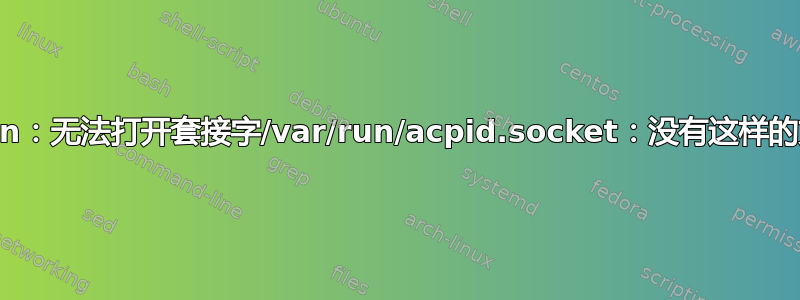 acpi_listen：无法打开套接字/var/run/acpid.socket：没有这样的文件或目录