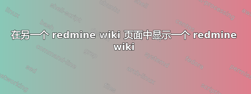 在另一个 redmine wiki 页面中显示一个 redmine wiki