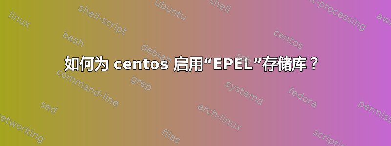 如何为 centos 启用“EPEL”存储库？