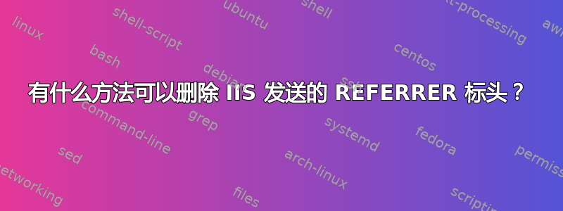 有什么方法可以删除 IIS 发送的 REFERRER 标头？