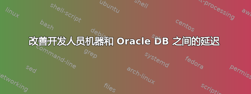 改善开发人员机器和 Oracle DB 之间的延迟