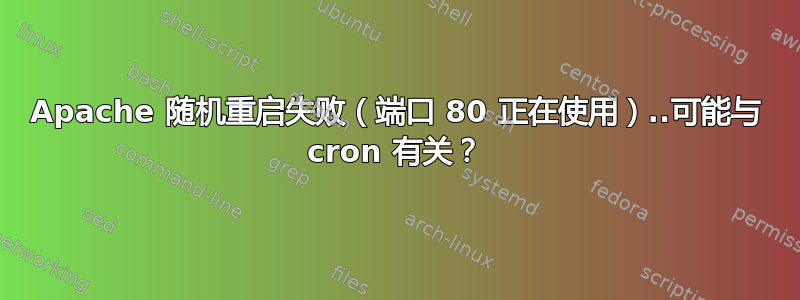 Apache 随机重启失败（端口 80 正在使用）..可能与 cron 有关？