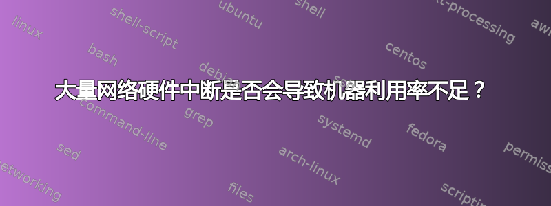 大量网络硬件中断是否会导致机器利用率不足？