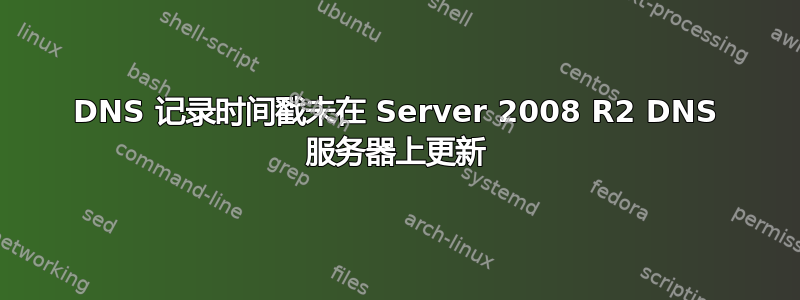 DNS 记录时间戳未在 Server 2008 R2 DNS 服务器上更新