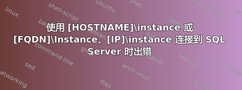 使用 [HOSTNAME]\instance 或 [FQDN]\Instance、[IP]\instance 连接到 SQL Server 时出错