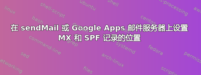 在 sendMail 或 Google Apps 邮件服务器上设置 MX 和 SPF 记录的位置