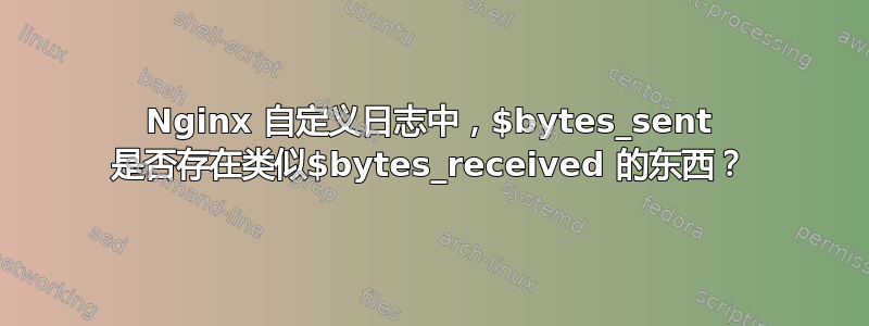 Nginx 自定义日志中，$bytes_sent 是否存在类似$bytes_received 的东西？