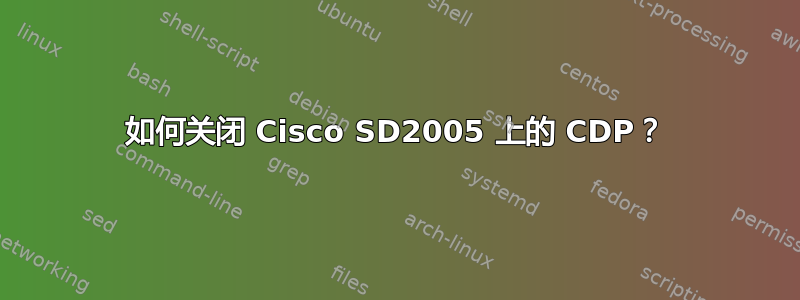 如何关闭 Cisco SD2005 上的 CDP？