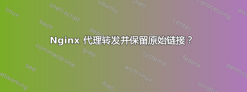 Nginx 代理转发并保留原始链接？