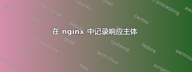 在 nginx 中记录响应主体