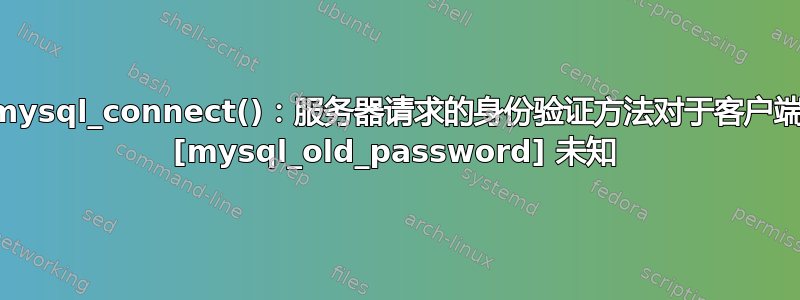 mysql_connect()：服务器请求的身份验证方法对于客户端 [mysql_old_password] 未知