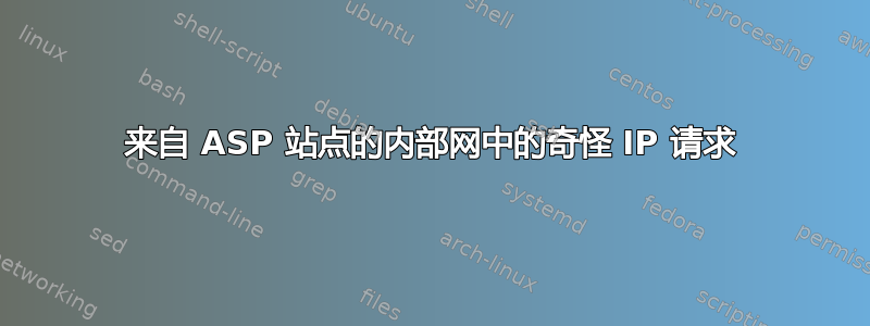 来自 ASP 站点的内部网中的奇怪 IP 请求