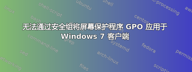 无法通过安全组将屏幕保护程序 GPO 应用于 Windows 7 客户端