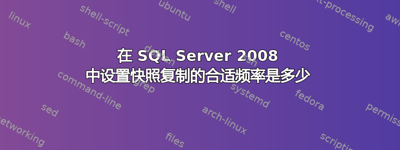 在 SQL Server 2008 中设置快照复制的合适频率是多少