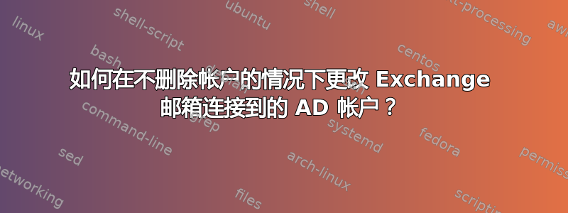 如何在不删除帐户的情况下更改 Exchange 邮箱连接到的 AD 帐户？