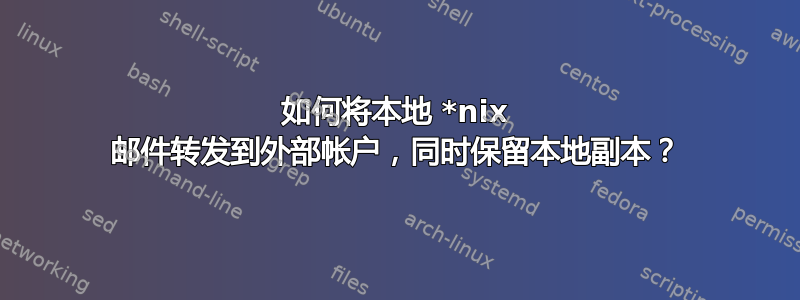 如何将本地 *nix 邮件转发到外部帐户，同时保留本地副本？