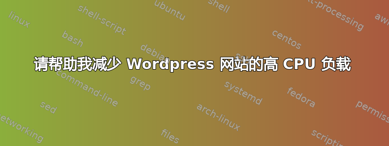 请帮助我减少 Wordpress 网站的高 CPU 负载