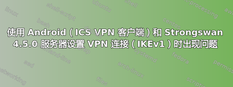 使用 Android（ICS VPN 客户端）和 Strongswan 4.5.0 服务器设置 VPN 连接（IKEv1）时出现问题