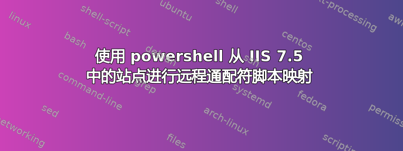 使用 powershell 从 IIS 7.5 中的站点进行远程通配符脚本映射