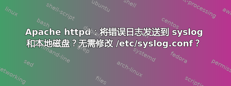 Apache httpd：将错误日志发送到 syslog 和本地磁盘？无需修改 /etc/syslog.conf？