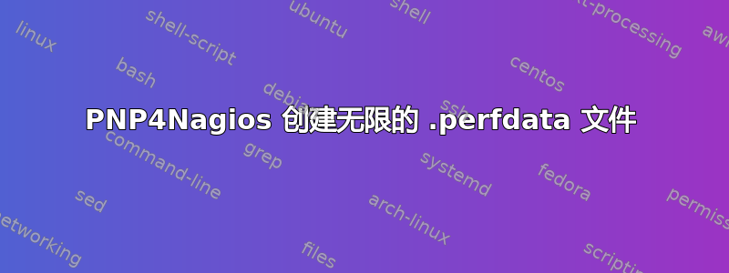 PNP4Nagios 创建无限的 .perfdata 文件